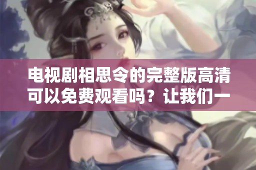 电视剧相思令的完整版高清可以免费观看吗？让我们一起探讨一下吧！