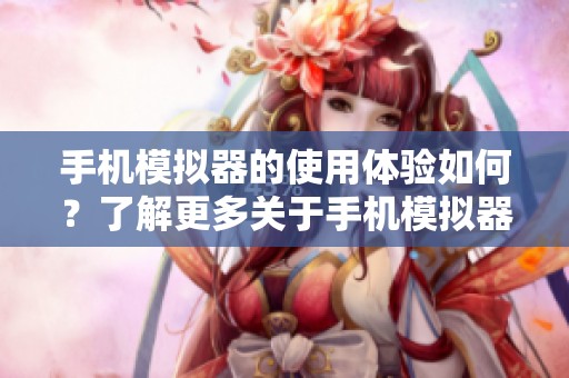 手机模拟器的使用体验如何？了解更多关于手机模拟器的相关信息。