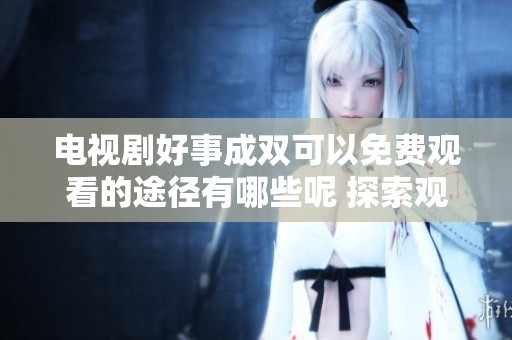 电视剧好事成双可以免费观看的途径有哪些呢 探索观看好事成双的方法
