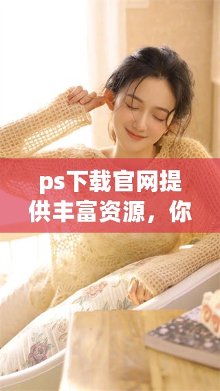 ps下载官网提供丰富资源，你可以在这里获取最新版本的ps下载链接