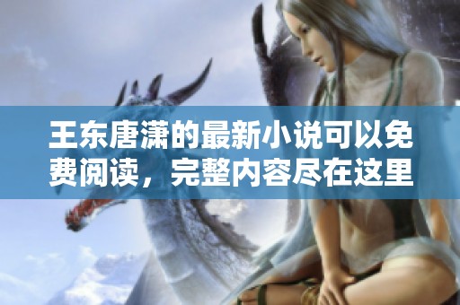 王东唐潇的最新小说可以免费阅读，完整内容尽在这里！