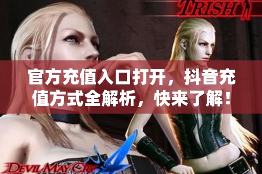 官方充值入口打开，抖音充值方式全解析，快来了解！