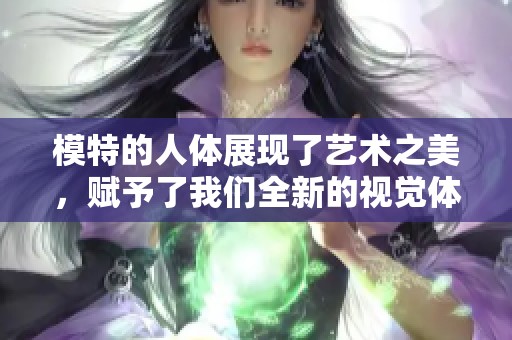 模特的人体展现了艺术之美，赋予了我们全新的视觉体验
