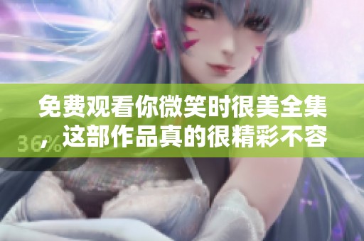 免费观看你微笑时很美全集，这部作品真的很精彩不容错过