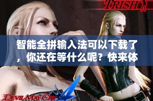 智能全拼输入法可以下载了，你还在等什么呢？快来体验吧！