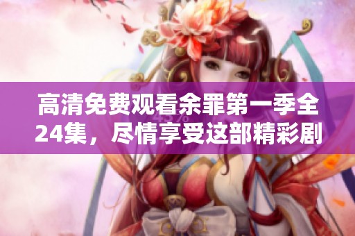 高清免费观看余罪第一季全24集，尽情享受这部精彩剧集的魅力！