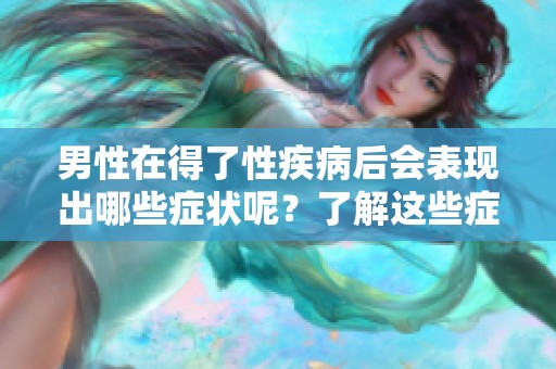 男性在得了性疾病后会表现出哪些症状呢？了解这些症状非常重要。