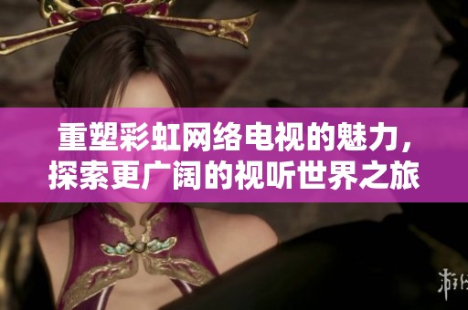 重塑彩虹网络电视的魅力，探索更广阔的视听世界之旅