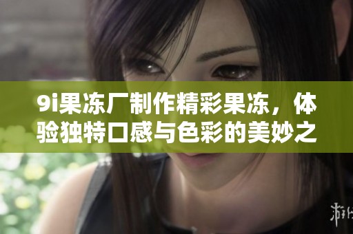 9i果冻厂制作精彩果冻，体验独特口感与色彩的美妙之旅