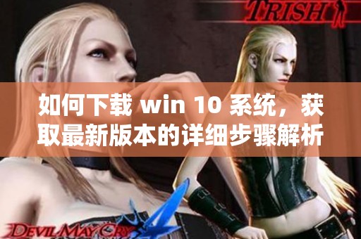 如何下载 win 10 系统，获取最新版本的详细步骤解析