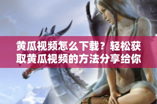 黄瓜视频怎么下载？轻松获取黄瓜视频的方法分享给你