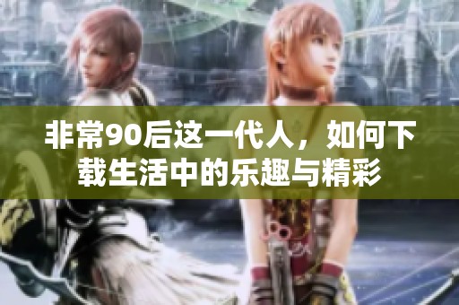 非常90后这一代人，如何下载生活中的乐趣与精彩