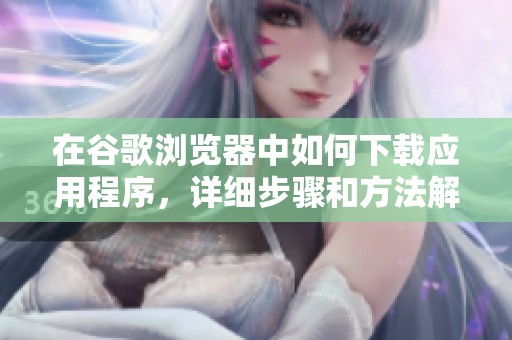 在谷歌浏览器中如何下载应用程序，详细步骤和方法解析即可轻松掌握