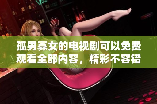孤男寡女的电视剧可以免费观看全部内容，精彩不容错过！