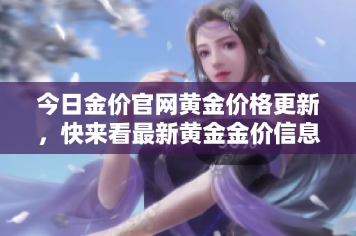 今日金价官网黄金价格更新，快来看最新黄金金价信息！