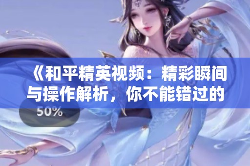 《和平精英视频：精彩瞬间与操作解析，你不能错过的战斗技巧展示》