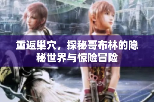 重返巢穴，探秘哥布林的隐秘世界与惊险冒险