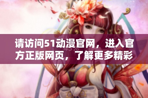 请访问51动漫官网，进入官方正版网页，了解更多精彩内容。