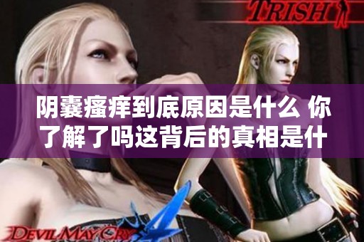 阴囊瘙痒到底原因是什么 你了解了吗这背后的真相是什么