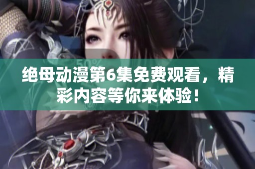 绝母动漫第6集免费观看，精彩内容等你来体验！