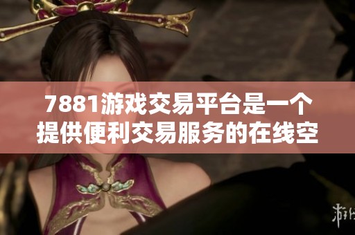 7881游戏交易平台是一个提供便利交易服务的在线空间，让玩家轻松买卖游戏物品。