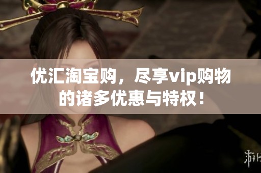 优汇淘宝购，尽享vip购物的诸多优惠与特权！