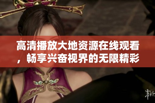 高清播放大地资源在线观看，畅享兴奋视界的无限精彩内容