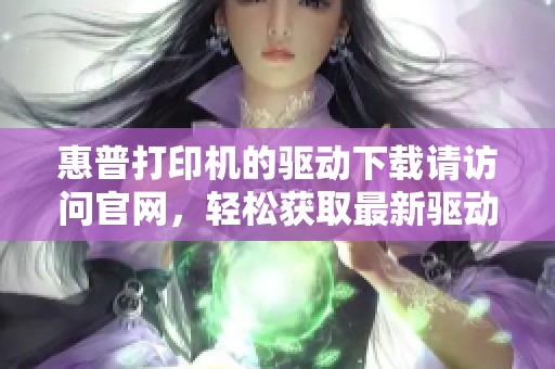 惠普打印机的驱动下载请访问官网，轻松获取最新驱动程序助手