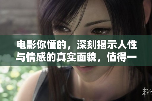 电影你懂的，深刻揭示人性与情感的真实面貌，值得一看