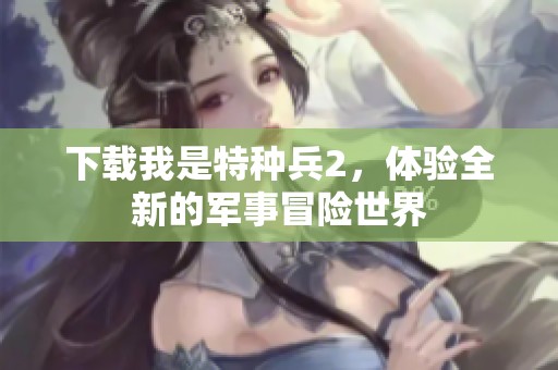 下载我是特种兵2，体验全新的军事冒险世界