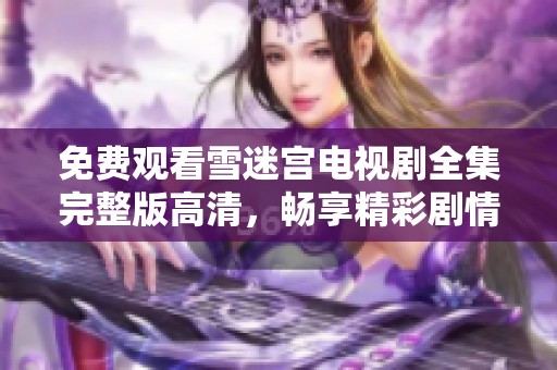 免费观看雪迷宫电视剧全集完整版高清，畅享精彩剧情与迷人画面体验