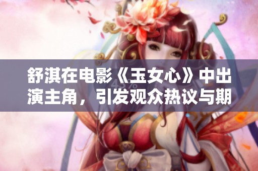 舒淇在电影《玉女心》中出演主角，引发观众热议与期待