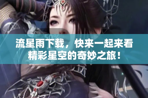 流星雨下载，快来一起来看精彩星空的奇妙之旅！