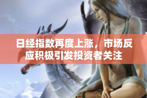 日经指数再度上涨，市场反应积极引发投资者关注