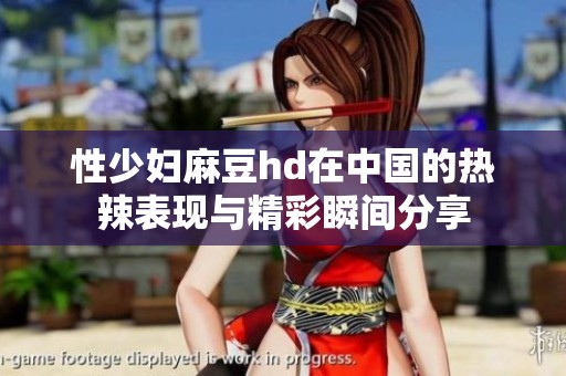 性少妇麻豆hd在中国的热辣表现与精彩瞬间分享