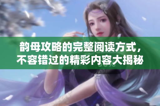 韵母攻略的完整阅读方式，不容错过的精彩内容大揭秘