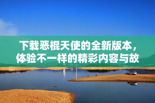 下载恶棍天使的全新版本，体验不一样的精彩内容与故事情节