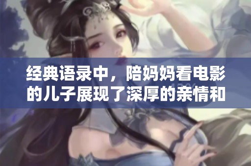 经典语录中，陪妈妈看电影的儿子展现了深厚的亲情和温暖时光