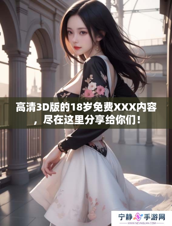 高清3D版的18岁免费XXX内容，尽在这里分享给你们！
