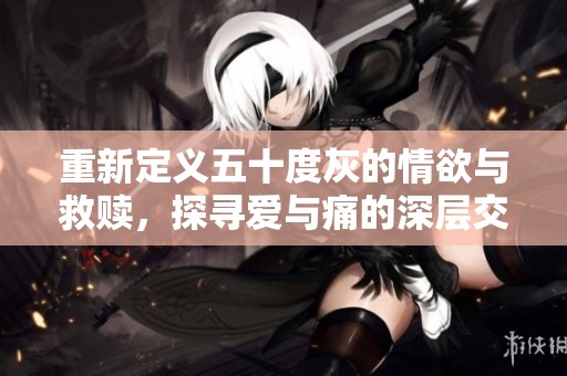 重新定义五十度灰的情欲与救赎，探寻爱与痛的深层交织