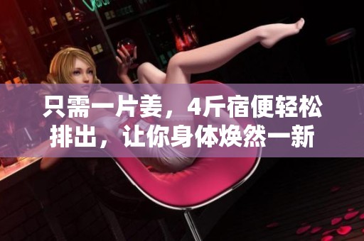 只需一片姜，4斤宿便轻松排出，让你身体焕然一新