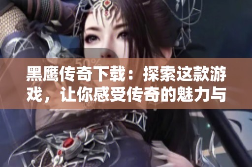 黑鹰传奇下载：探索这款游戏，让你感受传奇的魅力与刺激