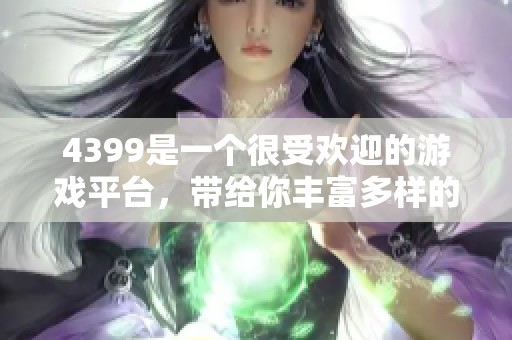 4399是一个很受欢迎的游戏平台，带给你丰富多样的精彩游戏体验。