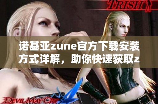 诺基亚zune官方下载安装方式详解，助你快速获取zune软件