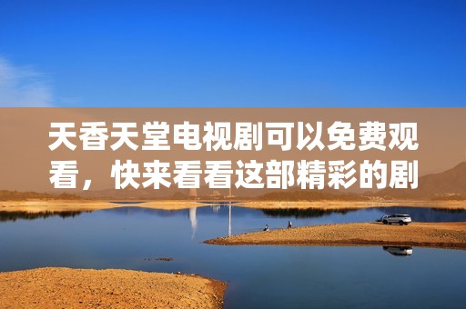 天香天堂电视剧可以免费观看，快来看看这部精彩的剧集吧！