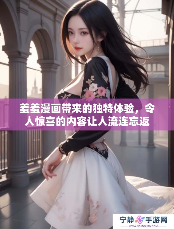 羞羞漫画带来的独特体验，令人惊喜的内容让人流连忘返