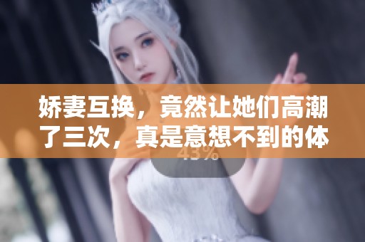 娇妻互换，竟然让她们高潮了三次，真是意想不到的体验