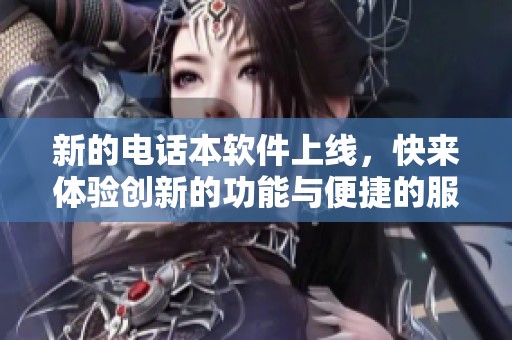 新的电话本软件上线，快来体验创新的功能与便捷的服务