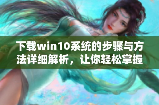 下载win10系统的步骤与方法详细解析，让你轻松掌握操作技巧