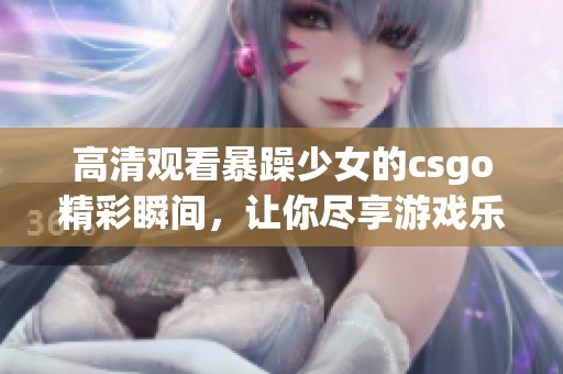 高清观看暴躁少女的csgo精彩瞬间，让你尽享游戏乐趣！